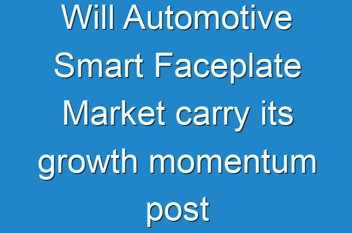 Will Automotive Smart Faceplate Market carry its growth momentum post COVID-19? Read more to know
