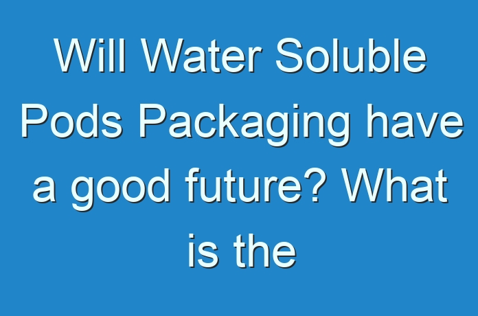 Will Water Soluble Pods Packaging have a good future? What is the ...
