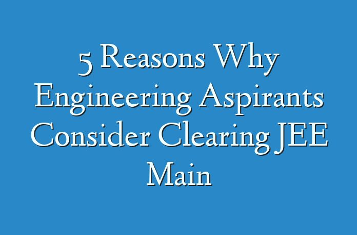 5 Reasons Why Engineering Aspirants Consider Clearing JEE Main