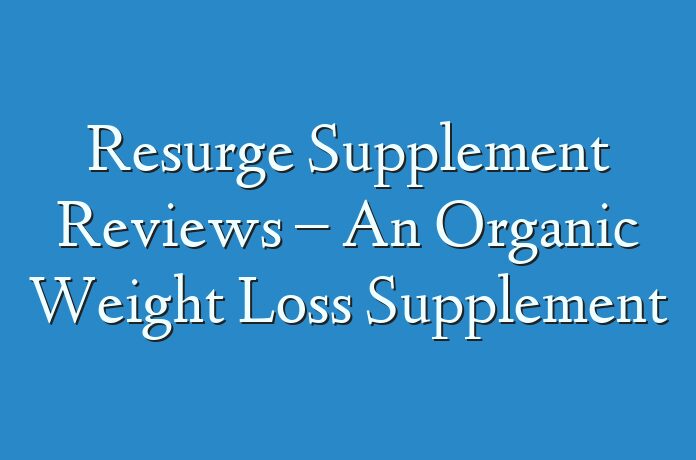 Resurge Supplement Reviews – An Organic Weight Loss Supplement