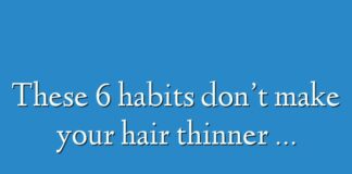 These 6 habits don’t make your hair thinner …