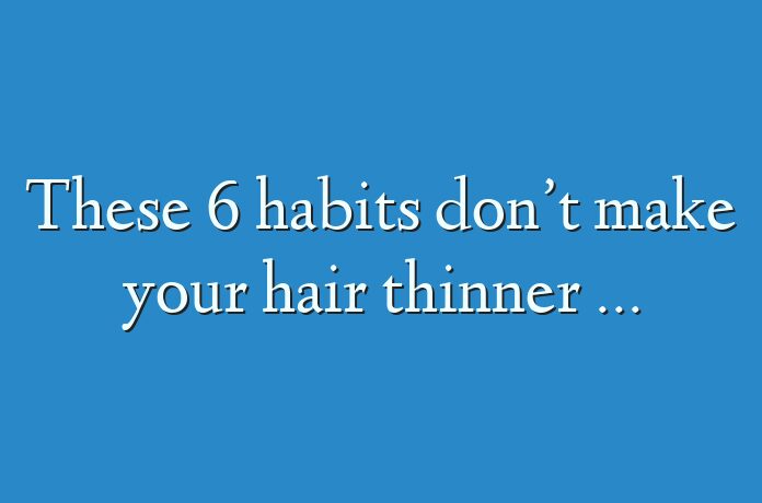 These 6 habits don’t make your hair thinner …