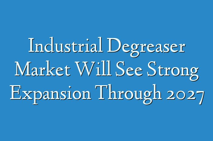Industrial Degreaser Market Will See Strong Expansion Through 2027
