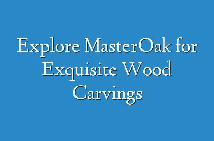 Explore MasterOak for Exquisite Wood Carvings