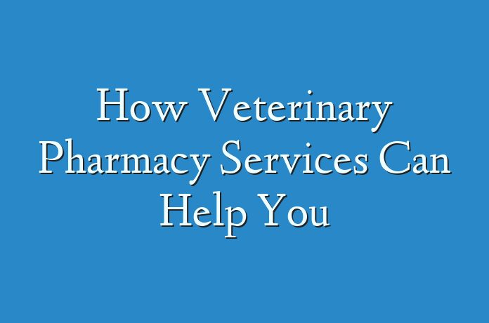 How Veterinary Pharmacy Services Can Help You